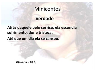 Minicontos
Verdade
Atrás daquele belo sorriso, ela escondia
sofrimento, dor e tristeza.
Até que um dia ela se cansou.
Giovana - 8º B
 