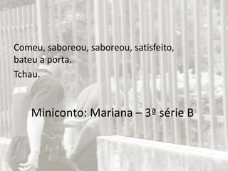 Miniconto: Mariana – 3ª série B
Comeu, saboreou, saboreou, satisfeito,
bateu a porta.
Tchau.
 