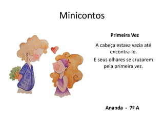 A cabeça estava vazia até
encontra-lo.
E seus olhares se cruzarem
pela primeira vez.
Minicontos
Primeira Vez
Ananda - 7º A
 