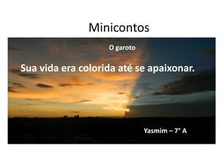 Minicontos
O garoto
Sua vida era colorida até se apaixonar.
Yasmim – 7° AA
 
