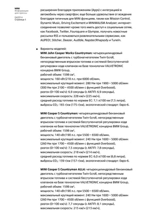 MINI
Информация
для прессы
04/2014
Страница 4
расширения благодаря приложениям (Apps) с интеграцией в
автомобиль через смартфон; еще больше удовольствия от вождения
благодаря типичным для MINI функциям, таким как Mission Control,
Dynamic Music, Driving Excitement и MINIMALISM Analyser; интернет-
соединение позволяет кроме того иметь доступ к социальным сетям,
как Facebook, Twitter, Foursquare и Glympse, получать новостные
рассылки RSS и пользоваться развлекательными сервисами, как
AUPEO!, Stitcher, Deezer, Audible, Napster/Rhapsody и TuneIn.
• Варианты моделей:
MINI John Cooper Works Countryman: четырехцилиндровый
бензиновый двигатель с турбонагнетателем Twin-Scroll,
непосредственным впрыском топлива и системой бесступенчатой
регулировки хода клапанов на базе технологии VALVETRONIC
концерна BMW Group,
рабочий объем: 1598 см3,
мощность: 160 кВт/218 л.с. при 6000 об/мин,
максимальный крутящий момент: 280 Нм при 1900 – 5000 об/мин
(300 Нм при 2100 – 4500 об/мин с функцией Overboost),
разгон (0–100 км/ч): 6,9 секунды (с АКПП: 6,9 секунды),
максимальная скорость: 228 км/ч (225 км/ч),
средний расход топлива по нормам ЕС: 7,1 л/100 км (7,5 литра),
выбросы CO2: 165 г/км (175 г/км), экологический стандарт: Евро-6.
MINI Cooper S Countryman: четырехцилиндровый бензиновый
двигатель с турбонагнетателем Twin-Scroll, непосредственным
впрыском топлива и системой бесступенчатой регулировки хода
клапанов на базе технологии VALVETRONIC концерна BMW Group,
рабочий объем: 1598 см3,
мощность: 140 кВт/190 л.с. при 5500 – 6500 об/мин,
максимальный крутящий момент: 240 Нм при 1600 – 5000 об/мин
(260 Нм при 1700 – 4500 об/мин с функцией Overboost),
разгон (0–100 км/ч): 7,5 секунды (с АКПП: 7,8 секунды),
максимальная скорость: 218 км/ч (214 км/ч),
средний расход топлива по нормам ЕС: 6,0 л/100 км (6,8 литра),
выбросы CO2: 139 г/км (157 г/км), экологический стандарт: Евро-6.
MINI Cooper S Countryman ALL4: четырехцилиндровый бензиновый
двигатель с турбонагнетателем Twin-Scroll, непосредственным
впрыском топлива и системой бесступенчатой регулировки хода
клапанов на базе технологии VALVETRONIC концерна BMW Group,
рабочий объем: 1598 см3,
мощность: 140 кВт/190 л.с. при 5500 – 6500 об/мин,
максимальный крутящий момент: 240 Нм при 1600 – 5000 об/мин
(260 Нм при 1700 – 4500 об/мин с функцией Overboost),
разгон (0–100 км/ч): 7,7 секунды (с АКПП: 8,1 секунды),
максимальная скорость: 215 км/ч (213 км/ч),
 