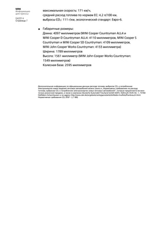 MINI
Информация
для прессы
04/2014
Страница 7
максимальная скорость: 171 км/ч,
средний расход топлива по нормам ЕС: 4,2 л/100 км,
выбросы CO2: 111 г/км, экологический стандарт: Евро-6.
• Габаритные размеры:
Длина: 4097 миллиметров (MINI Cooper Countryman ALL4 и
MINI Cooper D Countryman ALL4: 4110 миллиметров, MINI Cooper S
Countryman и MINI Cooper SD Countryman: 4109 миллиметров,
MINI John Cooper Works Countryman: 4133 миллиметра)
Ширина: 1789 миллиметров
Высота: 1561 миллиметр (MINI John Cooper Works Countryman:
1549 миллиметров)
Колесная база: 2595 миллиметров
Дополнительную информацию по официальным данным расхода топлива, выбросов CO2 и потреблению
электроэнергии новых моделей легковых автомобилей можно узнать в „Нормативных требованиях по расходу
топлива, выбросам CO2 и потреблению электроэнергии новых легковых автомобилей“, которые предлагаются во всех
точках розничной продажи, а также в компании Deutsche Automobil Treuhand GmbH (DAT), Hellmuth-Hirth-Str. 1, 73760
Ostfildern-Scharnhausen и по адресу http://www.dat.de/angebote/verlagsprodukte/leitfaden-kraftstoffverbrauch.html.
Нормативные требования CO2 (PDF - 2,7 МБ)
 