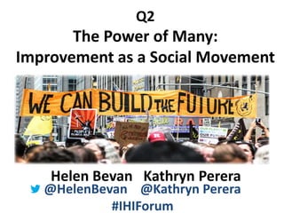 @HelenBevan @kathrynperera @horizonsNHS
@HelenBevan @Kathryn Perera
#IHIForum
Q2
The Power of Many:
Improvement as a Social Movement
Helen Bevan Kathryn Perera
 