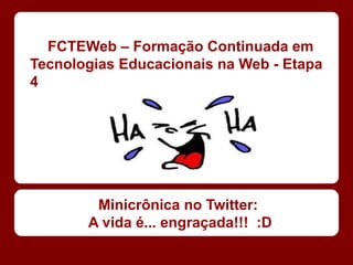 FCTEWeb – Formação Continuada em
Tecnologias Educacionais na Web - Etapa
4




        Minicrônica no Twitter:
       A vida é... engraçada!!! :D
 