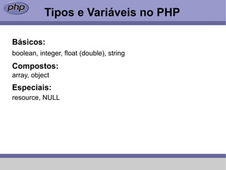 Tipos e Variáveis no PHP

Básicos:
boolean, integer, float (double), string
Compostos:
array, object
Especiais:
resource, NULL
 