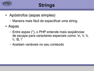 Strings
●   Apóstrofos (aspas simples)
    –   Maneira mais fácil de especificar uma string.
●   Aspas
    –   Entre aspas ("), o PHP entende mais seqüências
        de escape para caracteres especiais como: n, r, t,
        , $, ”
    –   Aceitam variáveis no seu conteúdo
 
