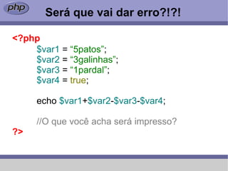 Será que vai dar erro?!?!

<?php
    $var1 = “5patos”;
    $var2 = “3galinhas”;
    $var3 = “1pardal”;
    $var4 = true;

     echo $var1+$var2-$var3-$var4;

     //O que você acha será impresso?
?>
 
