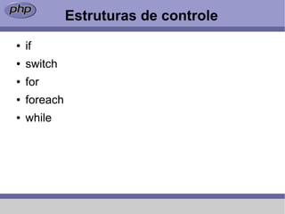 Estruturas de controle
●   if
●   switch
●   for
●   foreach
●   while
 