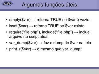 Algumas funções úteis

●   empty($var) → retorna TRUE se $var é vazio
●   isset($var) → retorna TRUE se $var existe
●   require(“file.php”), include(“file.php”) → inclue
    arquivo no script atual
●   var_dump($var) → faz o dump de $var na tela
●   print_r($var) → o mesmo que var_dump*
 