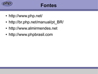 Fontes
●   http://www.php.net/
●   http://br.php.net/manual/pt_BR/
●   http://www.almirmendes.net
●   http://www.phpbrasil.com
 