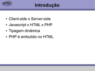 Introdução

●   Client-side x Server-side
●   Javascript x HTML x PHP
●   Tipagem dinâmica
●   PHP é embutido no HTML
 