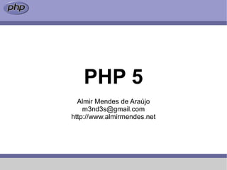 PHP 5
  Almir Mendes de Araújo
    m3nd3s@gmail.com
http://www.almirmendes.net
 