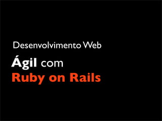 Desenvolvimento Web
Ágil com
Ruby on Rails
 