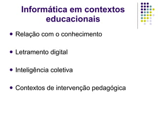 Informática em contextos educacionais Relação com o conhecimento Letramento digital  Inteligência coletiva Contextos de intervenção pedagógica 