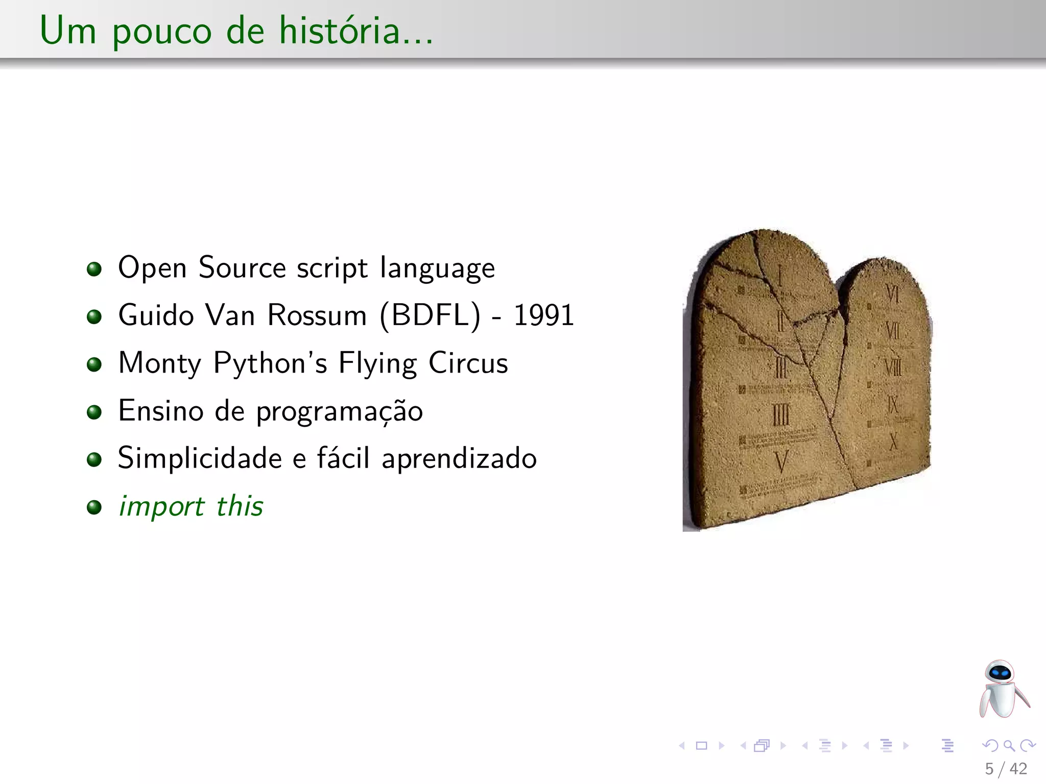 Um pouco de história...
Open Source script language
Guido Van Rossum (BDFL) - 1991
Monty Python’s Flying Circus
Ensino de programação
Simplicidade e fácil aprendizado
import this
5 / 42
 