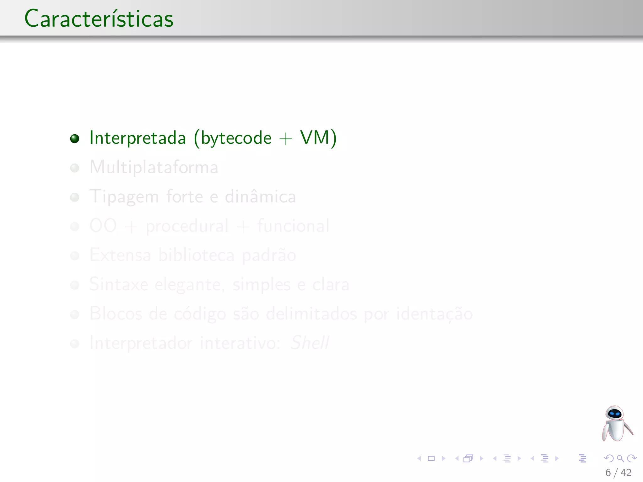 Características
Interpretada (bytecode + VM)
Multiplataforma
Tipagem forte e dinâmica
OO + procedural + funcional
Extensa biblioteca padrão
Sintaxe elegante, simples e clara
Blocos de código são delimitados por identação
Interpretador interativo: Shell
6 / 42
 