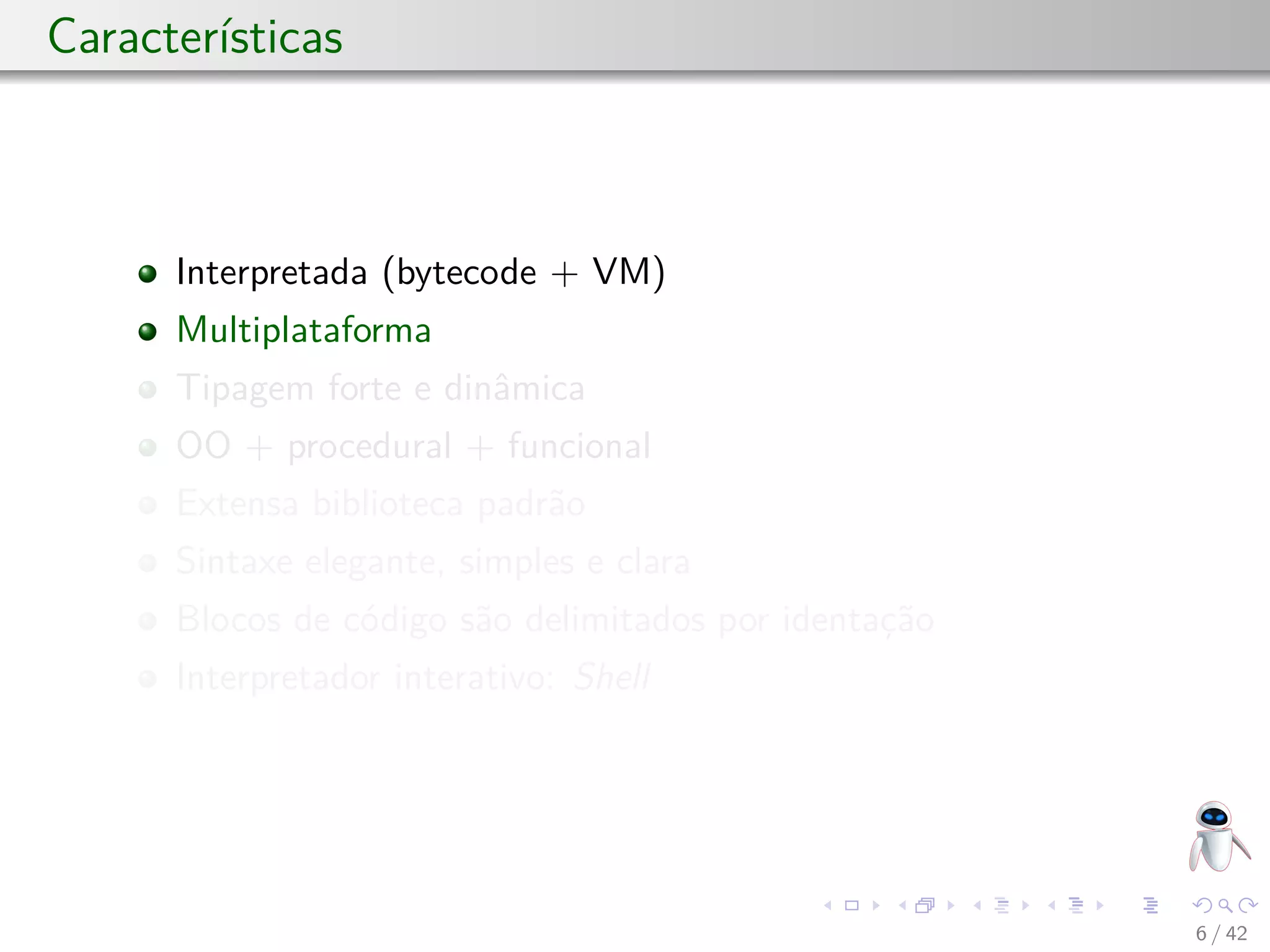 Características
Interpretada (bytecode + VM)
Multiplataforma
Tipagem forte e dinâmica
OO + procedural + funcional
Extensa biblioteca padrão
Sintaxe elegante, simples e clara
Blocos de código são delimitados por identação
Interpretador interativo: Shell
6 / 42
 