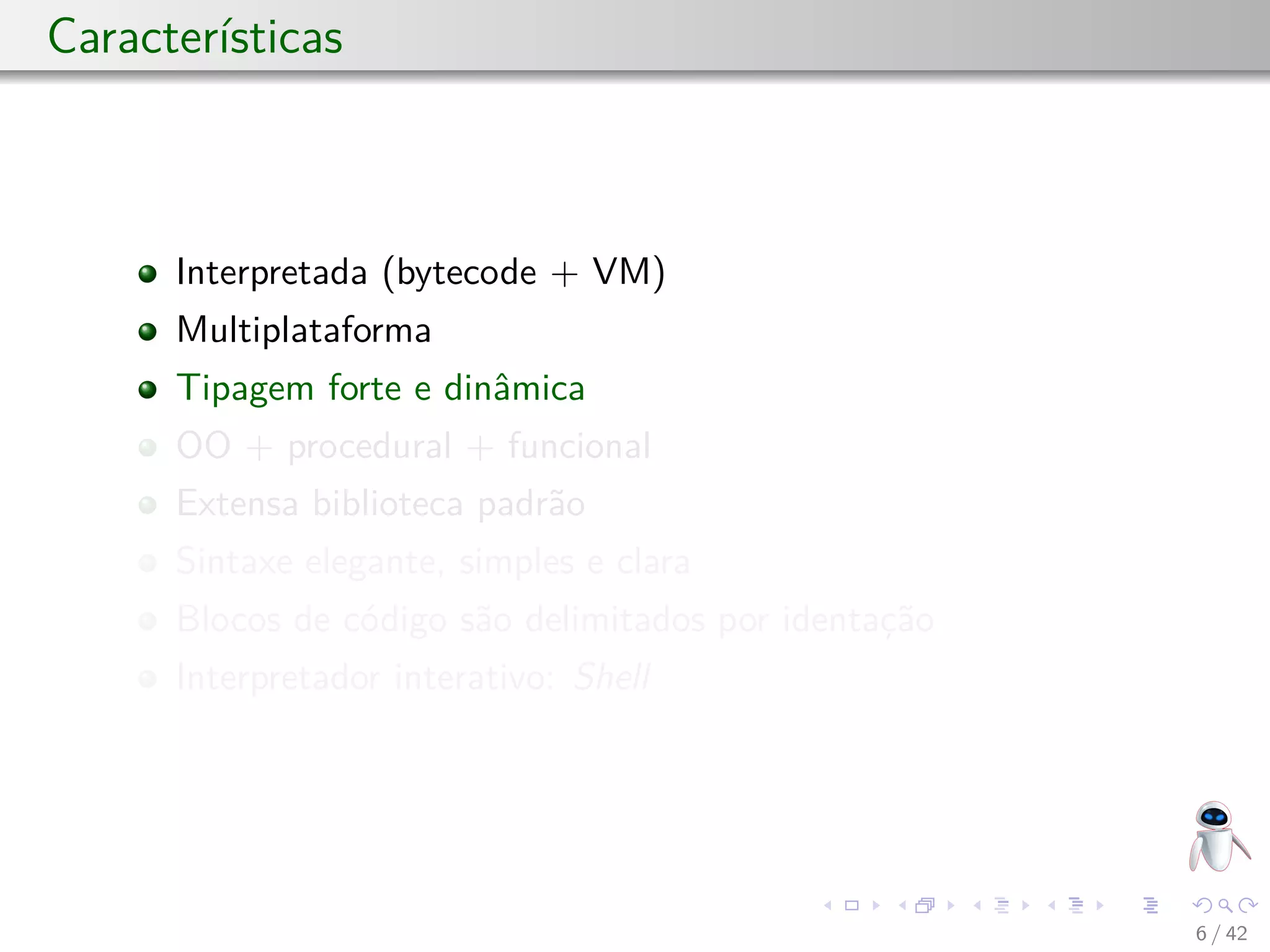 Características
Interpretada (bytecode + VM)
Multiplataforma
Tipagem forte e dinâmica
OO + procedural + funcional
Extensa biblioteca padrão
Sintaxe elegante, simples e clara
Blocos de código são delimitados por identação
Interpretador interativo: Shell
6 / 42
 