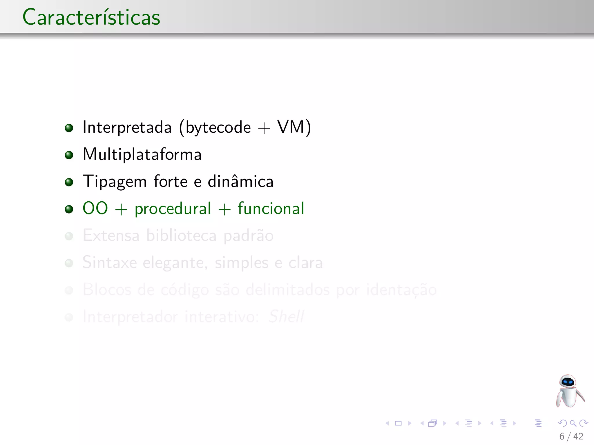 Características
Interpretada (bytecode + VM)
Multiplataforma
Tipagem forte e dinâmica
OO + procedural + funcional
Extensa biblioteca padrão
Sintaxe elegante, simples e clara
Blocos de código são delimitados por identação
Interpretador interativo: Shell
6 / 42
 