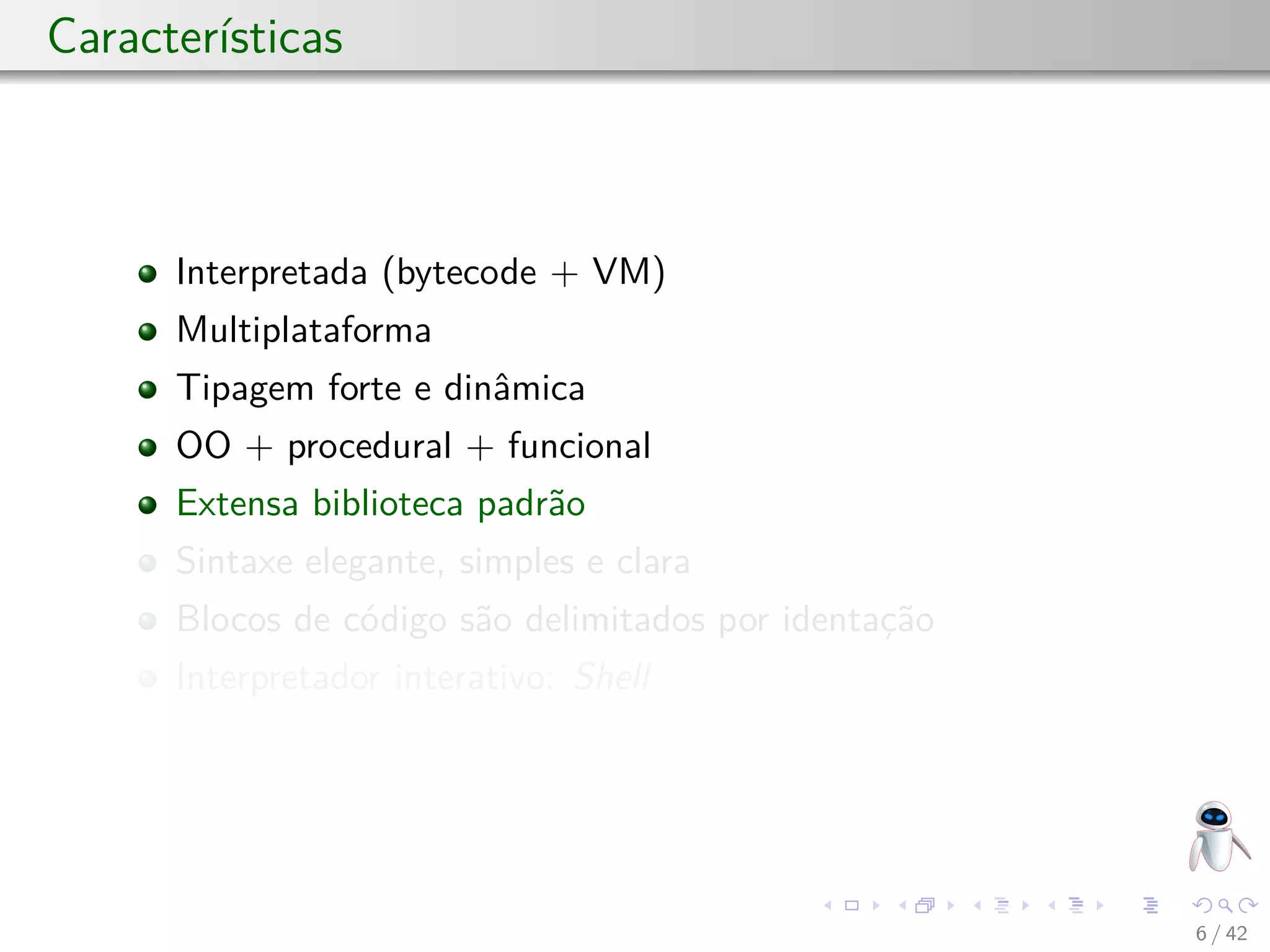 Características
Interpretada (bytecode + VM)
Multiplataforma
Tipagem forte e dinâmica
OO + procedural + funcional
Extensa biblioteca padrão
Sintaxe elegante, simples e clara
Blocos de código são delimitados por identação
Interpretador interativo: Shell
6 / 42
 