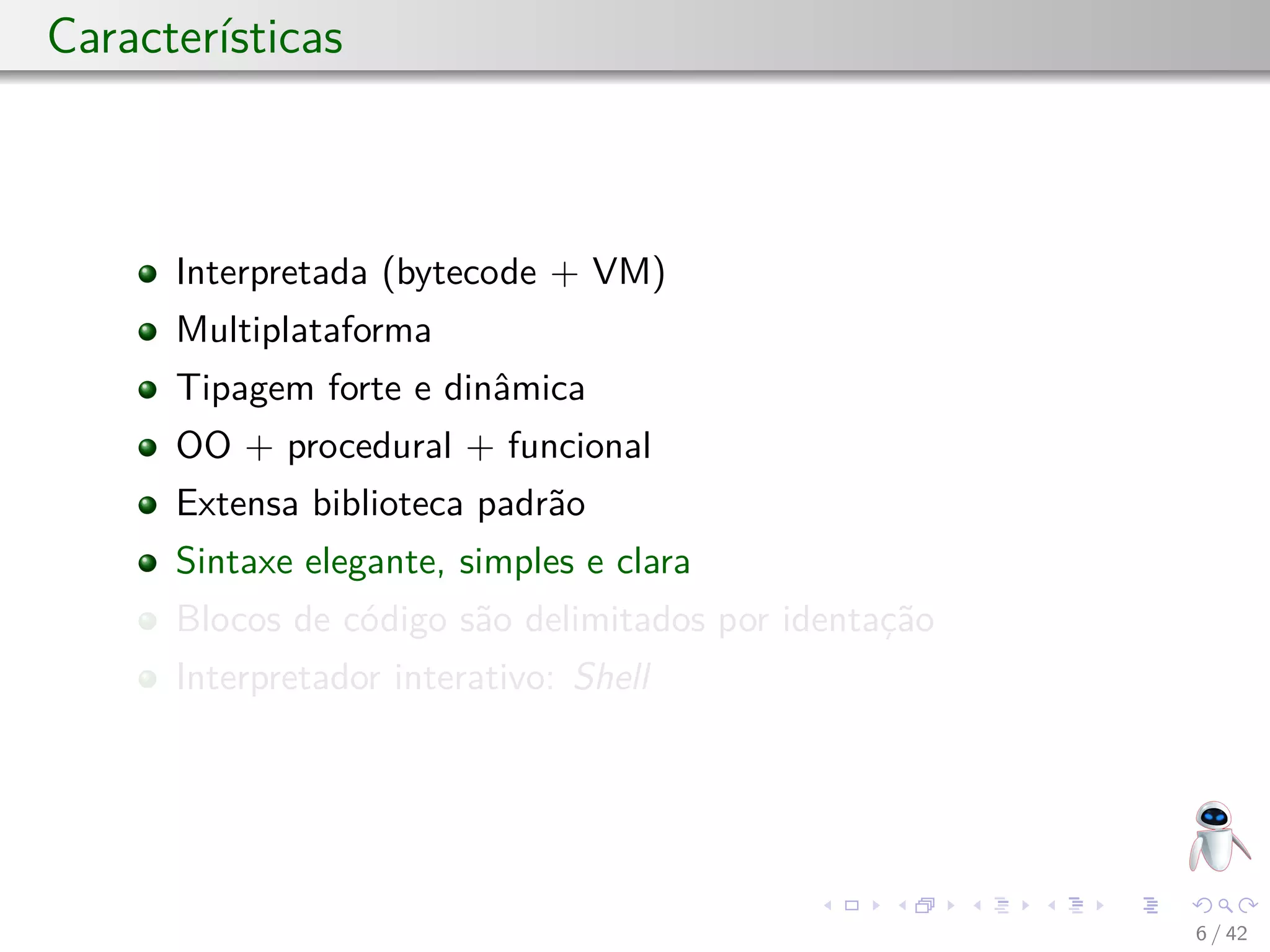 Características
Interpretada (bytecode + VM)
Multiplataforma
Tipagem forte e dinâmica
OO + procedural + funcional
Extensa biblioteca padrão
Sintaxe elegante, simples e clara
Blocos de código são delimitados por identação
Interpretador interativo: Shell
6 / 42
 