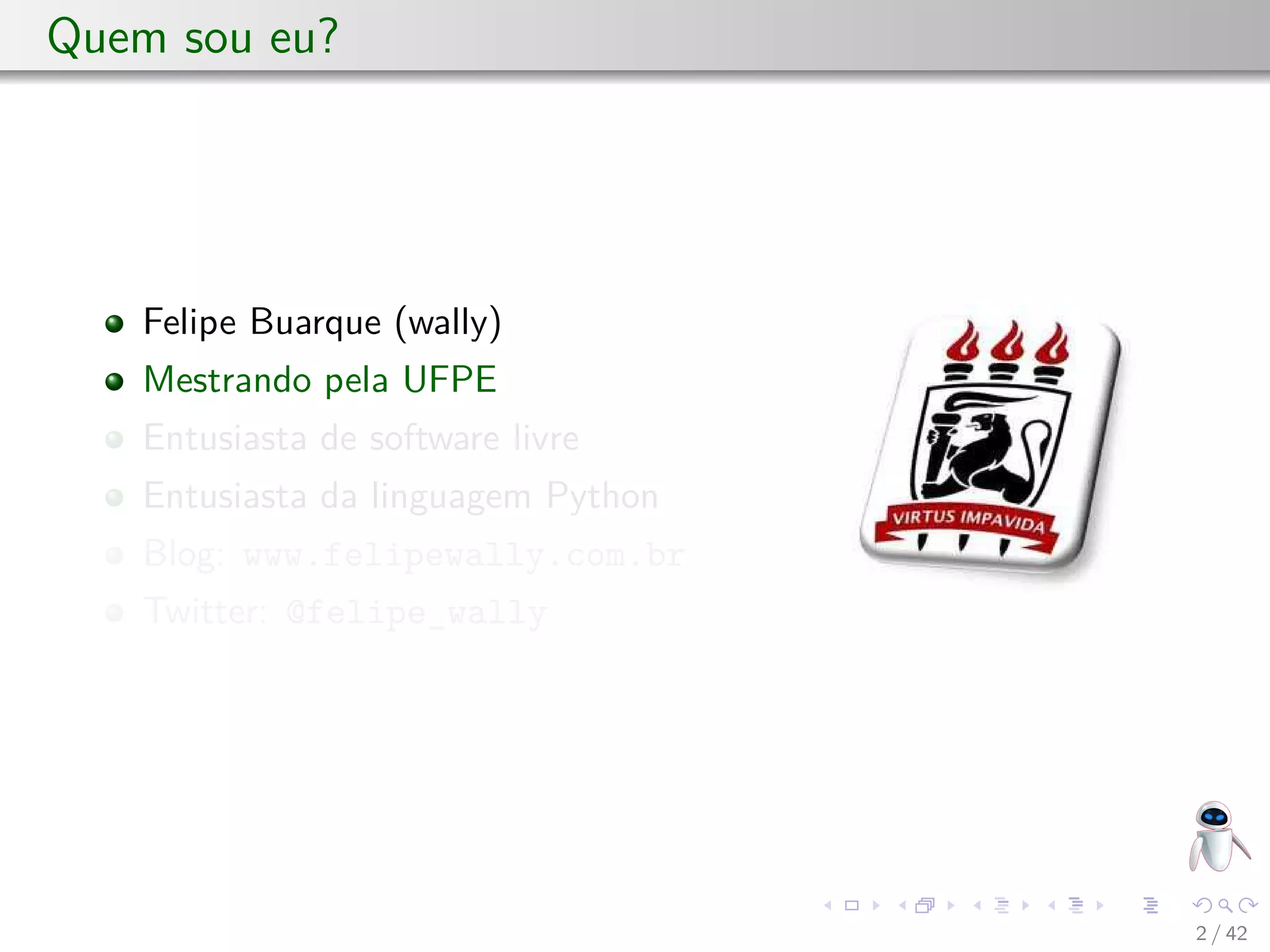 Quem sou eu?
Felipe Buarque (wally)
Mestrando pela UFPE
Entusiasta de software livre
Entusiasta da linguagem Python
Blog: www.felipewally.com.br
Twitter: @felipe_wally
2 / 42
 