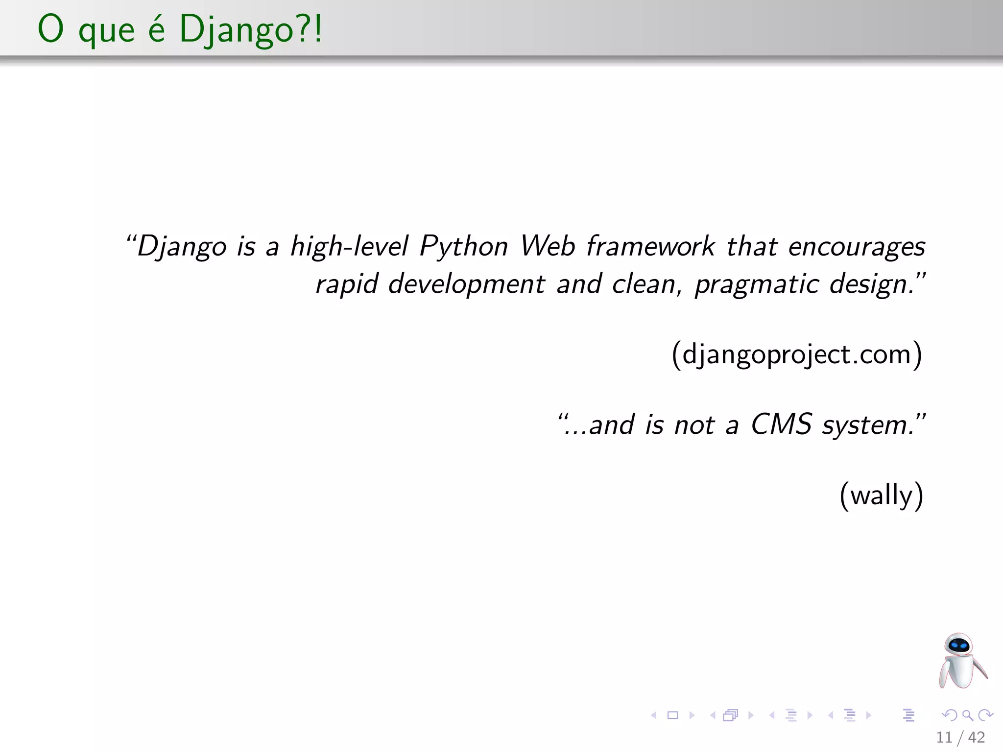 O que é Django?!
“Django is a high-level Python Web framework that encourages
rapid development and clean, pragmatic design.”
(djangoproject.com)
“...and is not a CMS system.”
(wally)
11 / 42
 