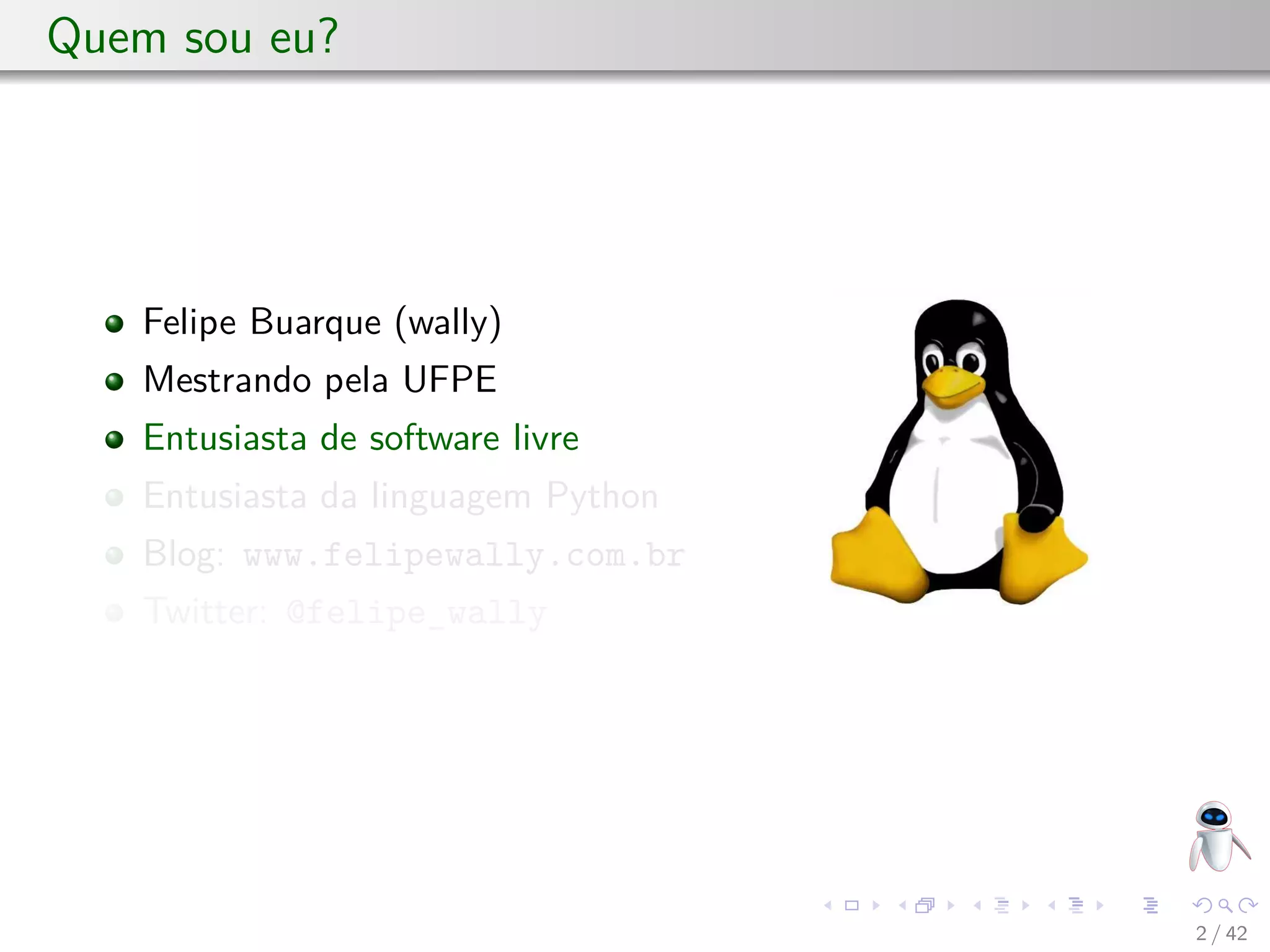 Quem sou eu?
Felipe Buarque (wally)
Mestrando pela UFPE
Entusiasta de software livre
Entusiasta da linguagem Python
Blog: www.felipewally.com.br
Twitter: @felipe_wally
2 / 42
 
