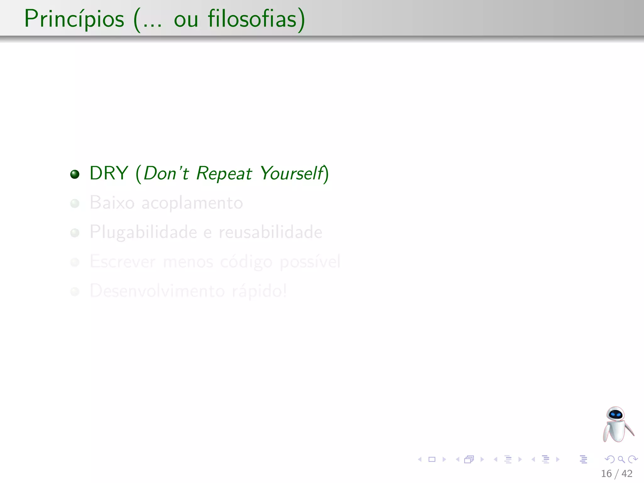 Princípios (... ou ﬁlosoﬁas)
DRY (Don’t Repeat Yourself)
Baixo acoplamento
Plugabilidade e reusabilidade
Escrever menos código possível
Desenvolvimento rápido!
16 / 42
 