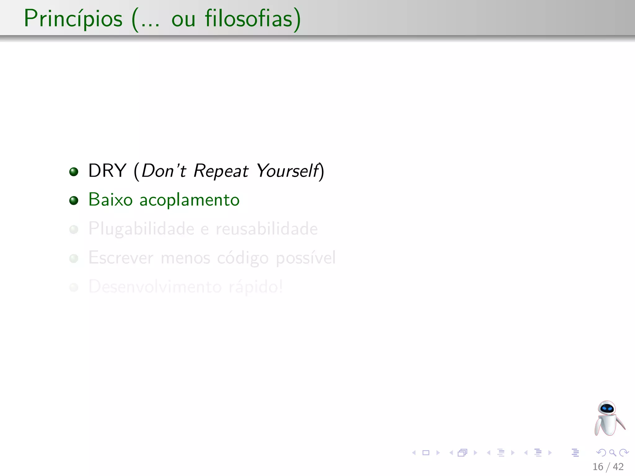Princípios (... ou ﬁlosoﬁas)
DRY (Don’t Repeat Yourself)
Baixo acoplamento
Plugabilidade e reusabilidade
Escrever menos código possível
Desenvolvimento rápido!
16 / 42
 