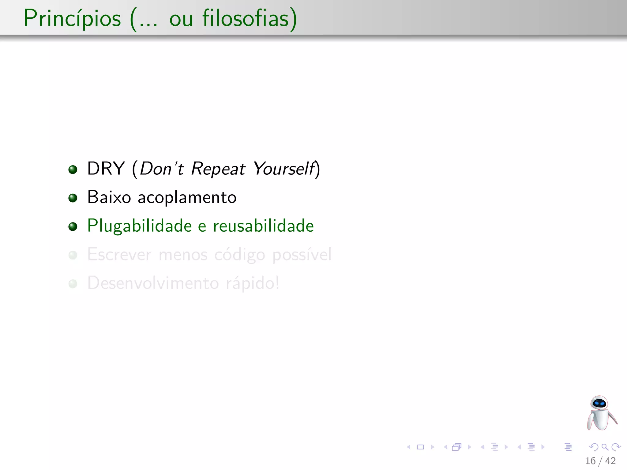 Princípios (... ou ﬁlosoﬁas)
DRY (Don’t Repeat Yourself)
Baixo acoplamento
Plugabilidade e reusabilidade
Escrever menos código possível
Desenvolvimento rápido!
16 / 42
 