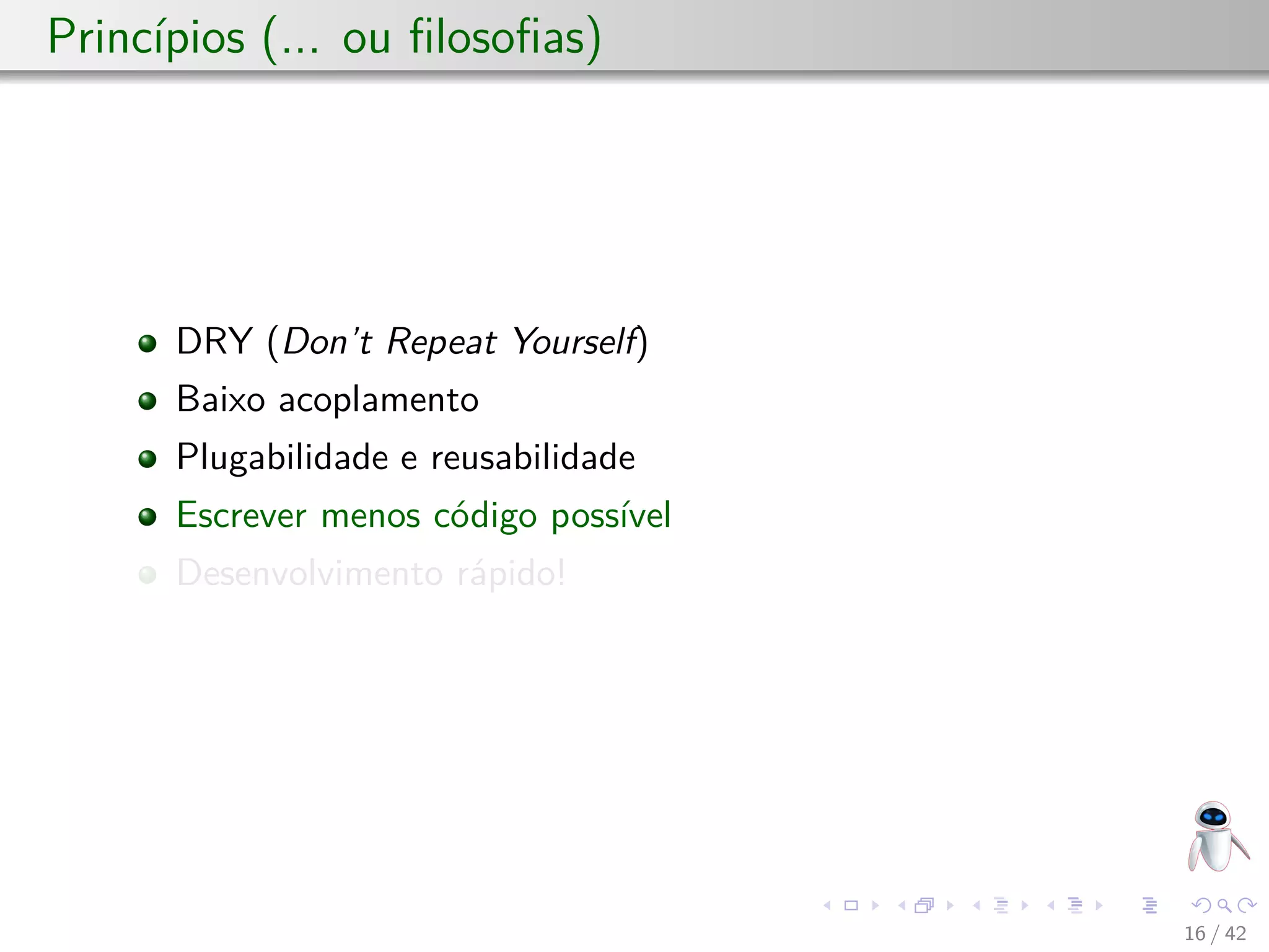 Princípios (... ou ﬁlosoﬁas)
DRY (Don’t Repeat Yourself)
Baixo acoplamento
Plugabilidade e reusabilidade
Escrever menos código possível
Desenvolvimento rápido!
16 / 42
 
