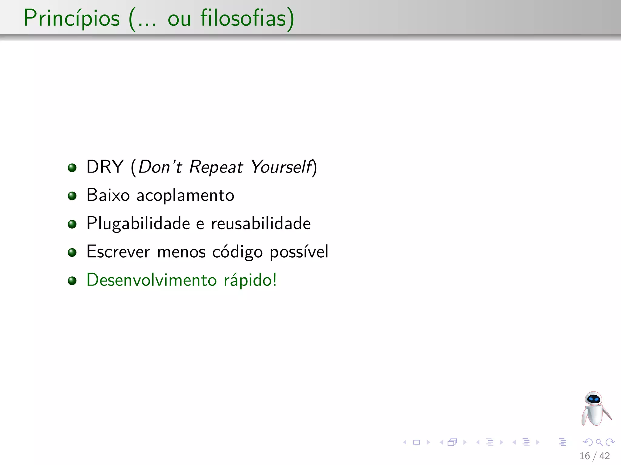 Princípios (... ou ﬁlosoﬁas)
DRY (Don’t Repeat Yourself)
Baixo acoplamento
Plugabilidade e reusabilidade
Escrever menos código possível
Desenvolvimento rápido!
16 / 42
 