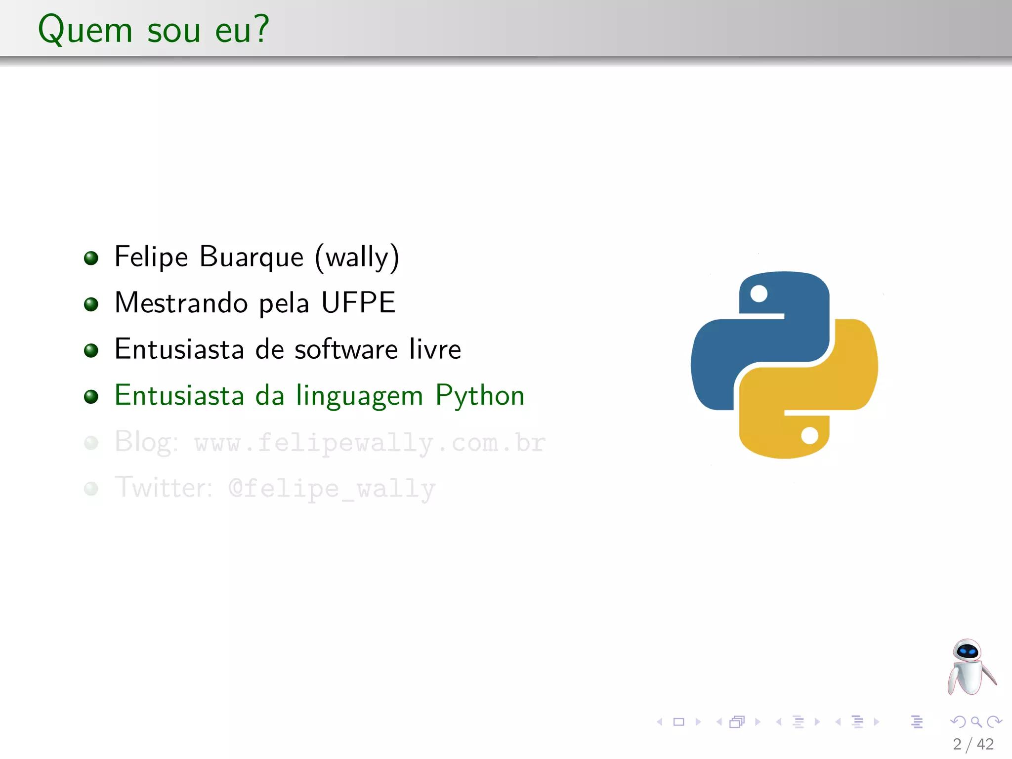 Quem sou eu?
Felipe Buarque (wally)
Mestrando pela UFPE
Entusiasta de software livre
Entusiasta da linguagem Python
Blog: www.felipewally.com.br
Twitter: @felipe_wally
2 / 42
 