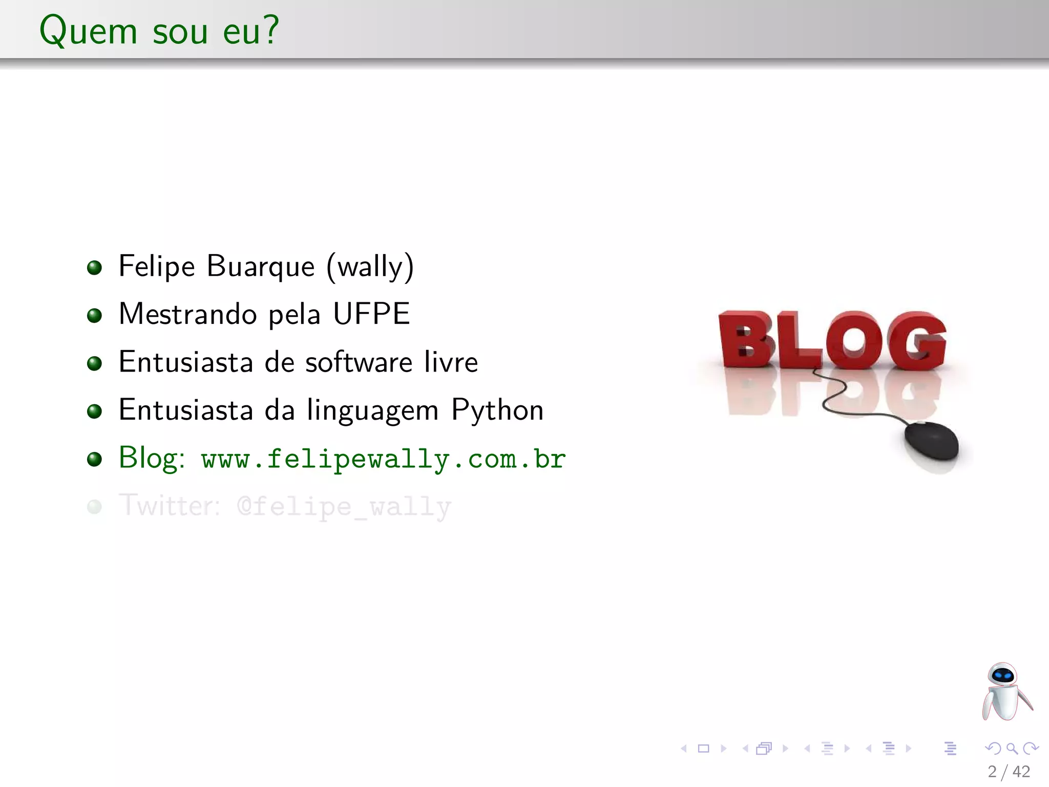 Quem sou eu?
Felipe Buarque (wally)
Mestrando pela UFPE
Entusiasta de software livre
Entusiasta da linguagem Python
Blog: www.felipewally.com.br
Twitter: @felipe_wally
2 / 42
 