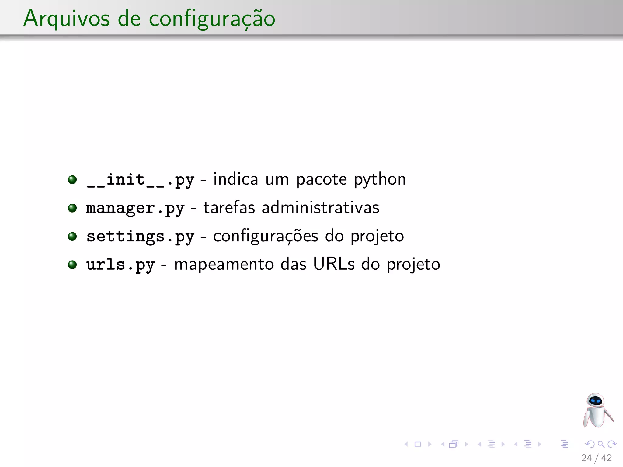 Arquivos de conﬁguração
__init__.py - indica um pacote python
manager.py - tarefas administrativas
settings.py - conﬁgurações do projeto
urls.py - mapeamento das URLs do projeto
24 / 42
 