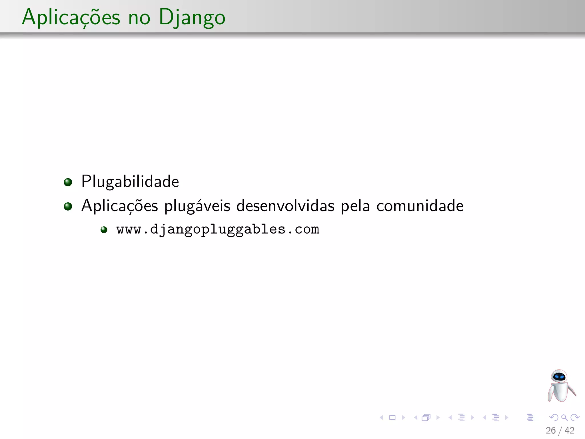 Aplicações no Django
Plugabilidade
Aplicações plugáveis desenvolvidas pela comunidade
www.djangopluggables.com
26 / 42
 