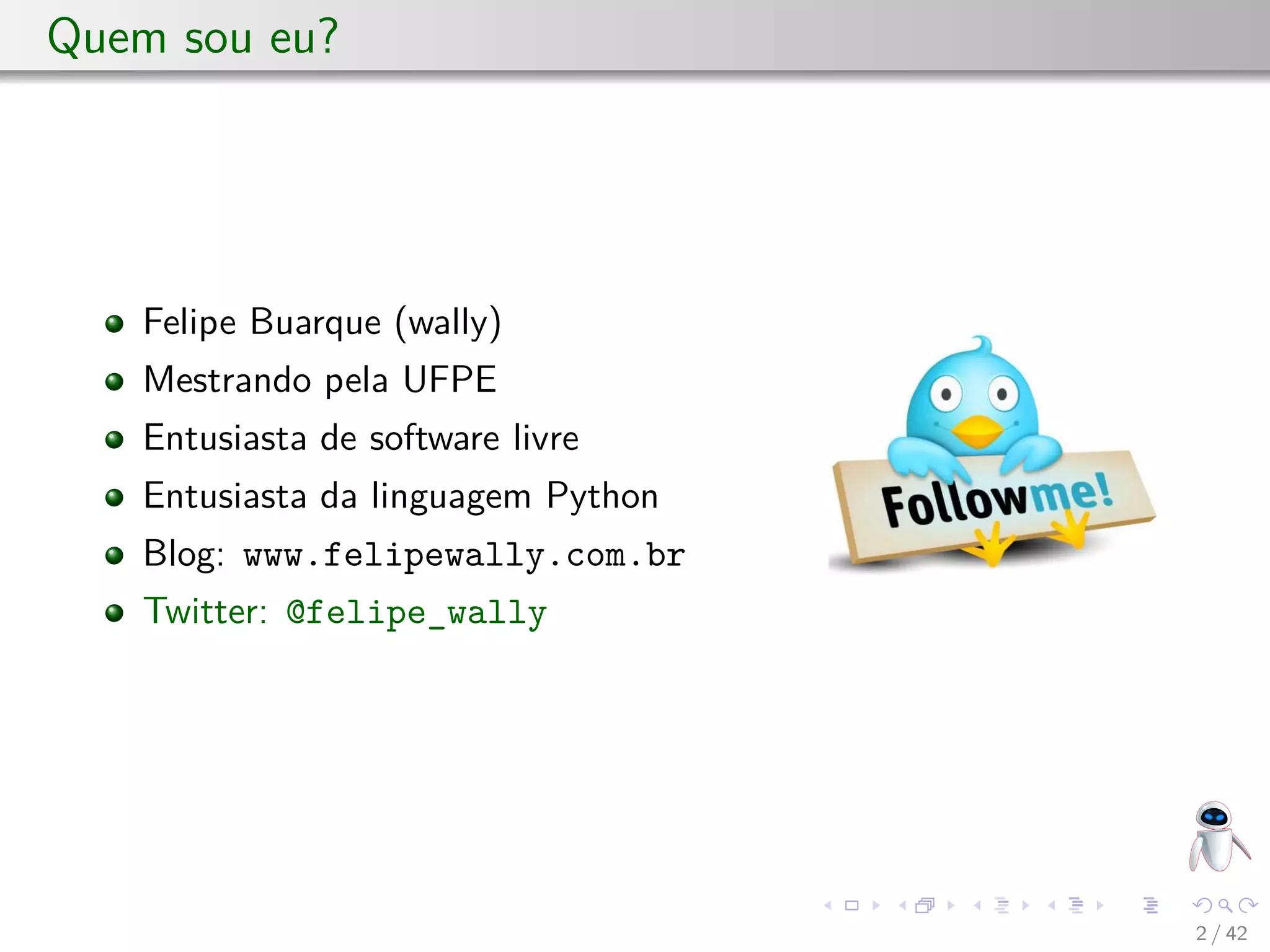 Quem sou eu?
Felipe Buarque (wally)
Mestrando pela UFPE
Entusiasta de software livre
Entusiasta da linguagem Python
Blog: www.felipewally.com.br
Twitter: @felipe_wally
2 / 42
 