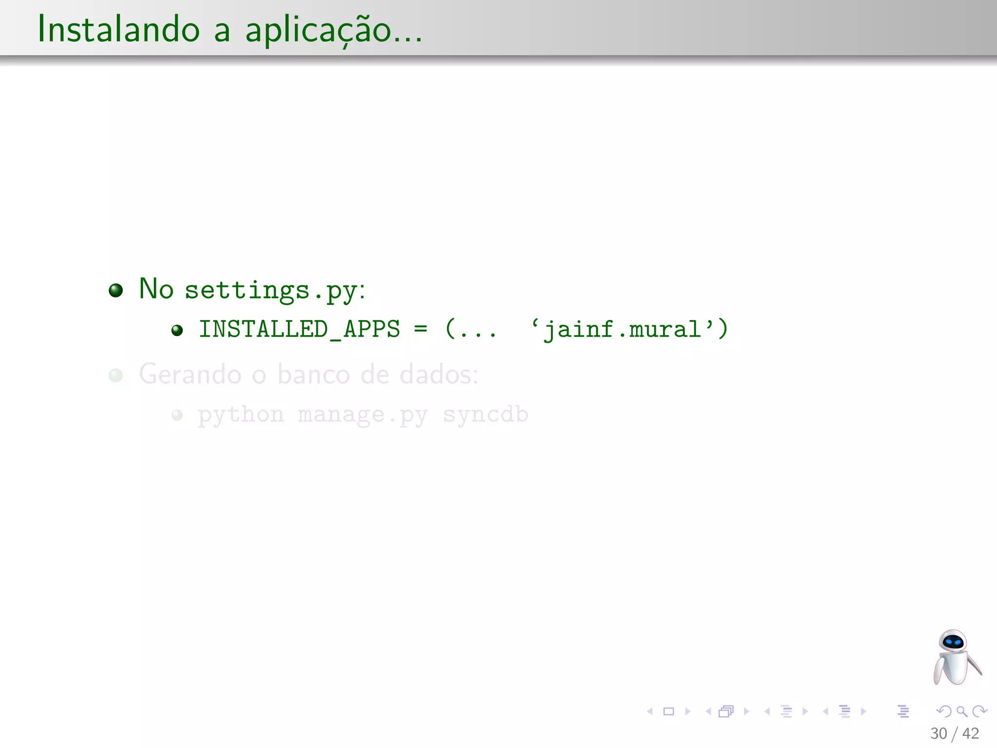 Instalando a aplicação...
No settings.py:
INSTALLED_APPS = (... ‘jainf.mural’)
Gerando o banco de dados:
python manage.py syncdb
30 / 42
 