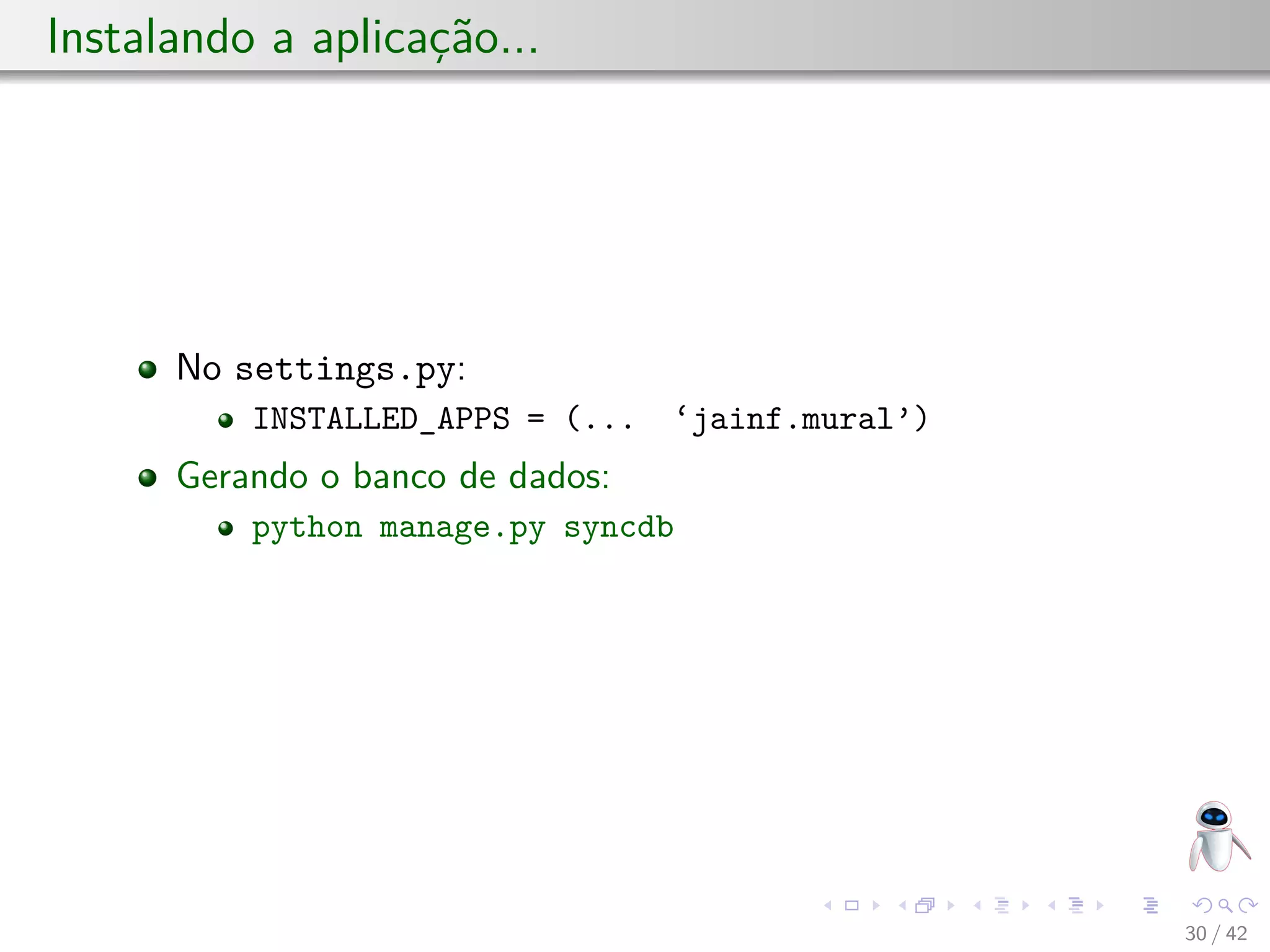 Instalando a aplicação...
No settings.py:
INSTALLED_APPS = (... ‘jainf.mural’)
Gerando o banco de dados:
python manage.py syncdb
30 / 42
 