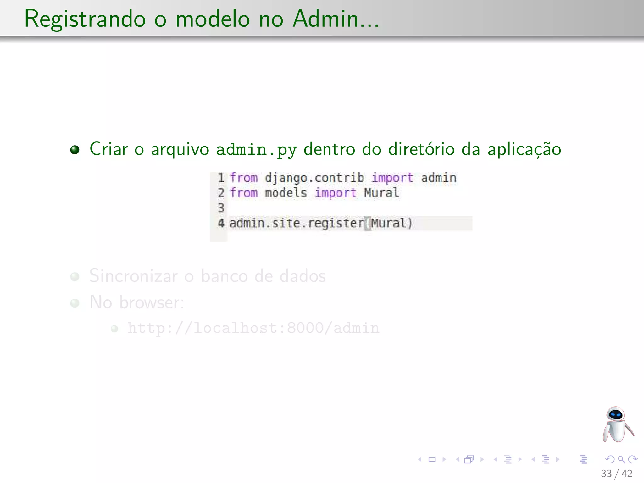 Registrando o modelo no Admin...
Criar o arquivo admin.py dentro do diretório da aplicação
Sincronizar o banco de dados
No browser:
http://localhost:8000/admin
33 / 42
 