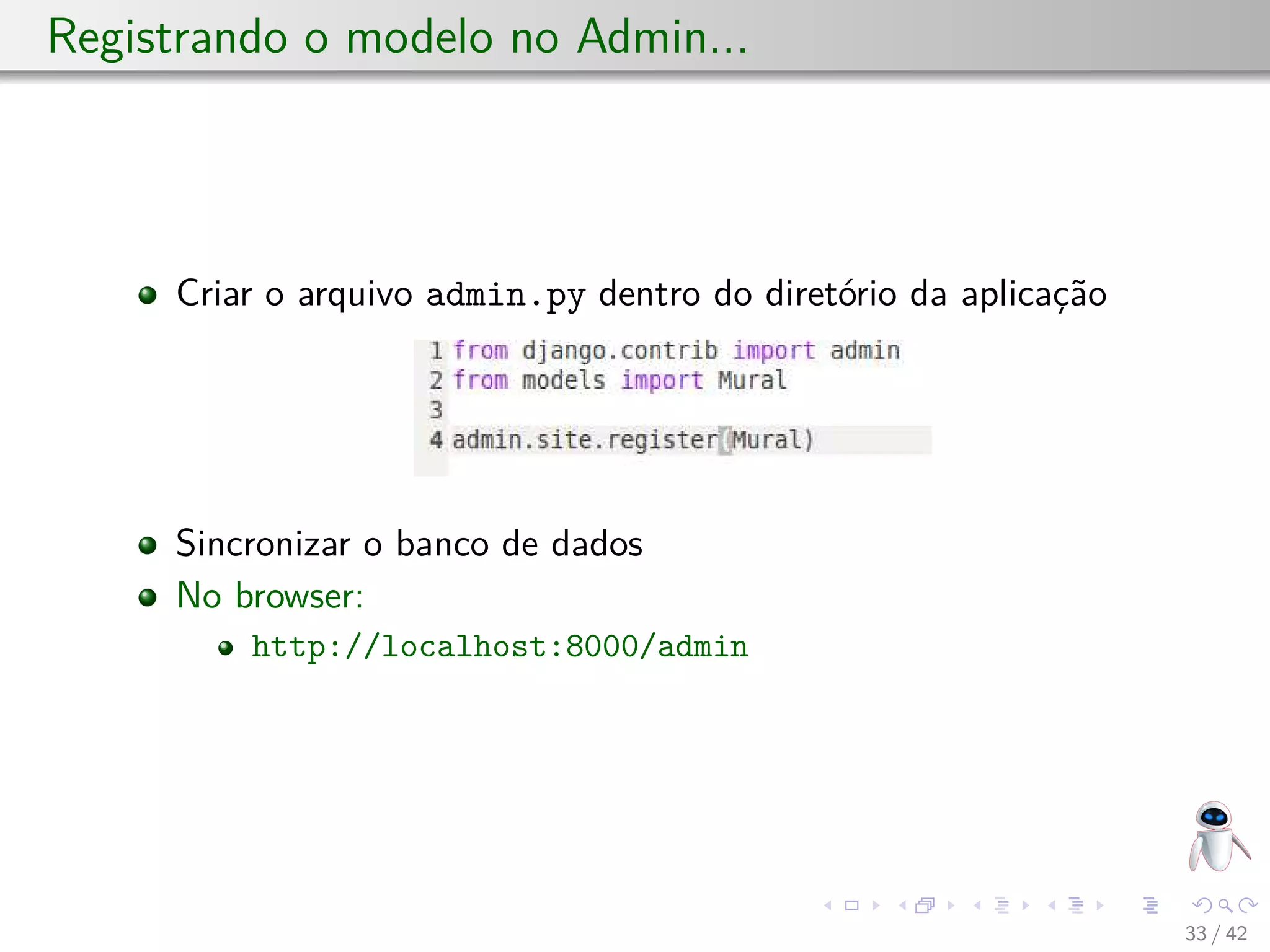 Registrando o modelo no Admin...
Criar o arquivo admin.py dentro do diretório da aplicação
Sincronizar o banco de dados
No browser:
http://localhost:8000/admin
33 / 42
 