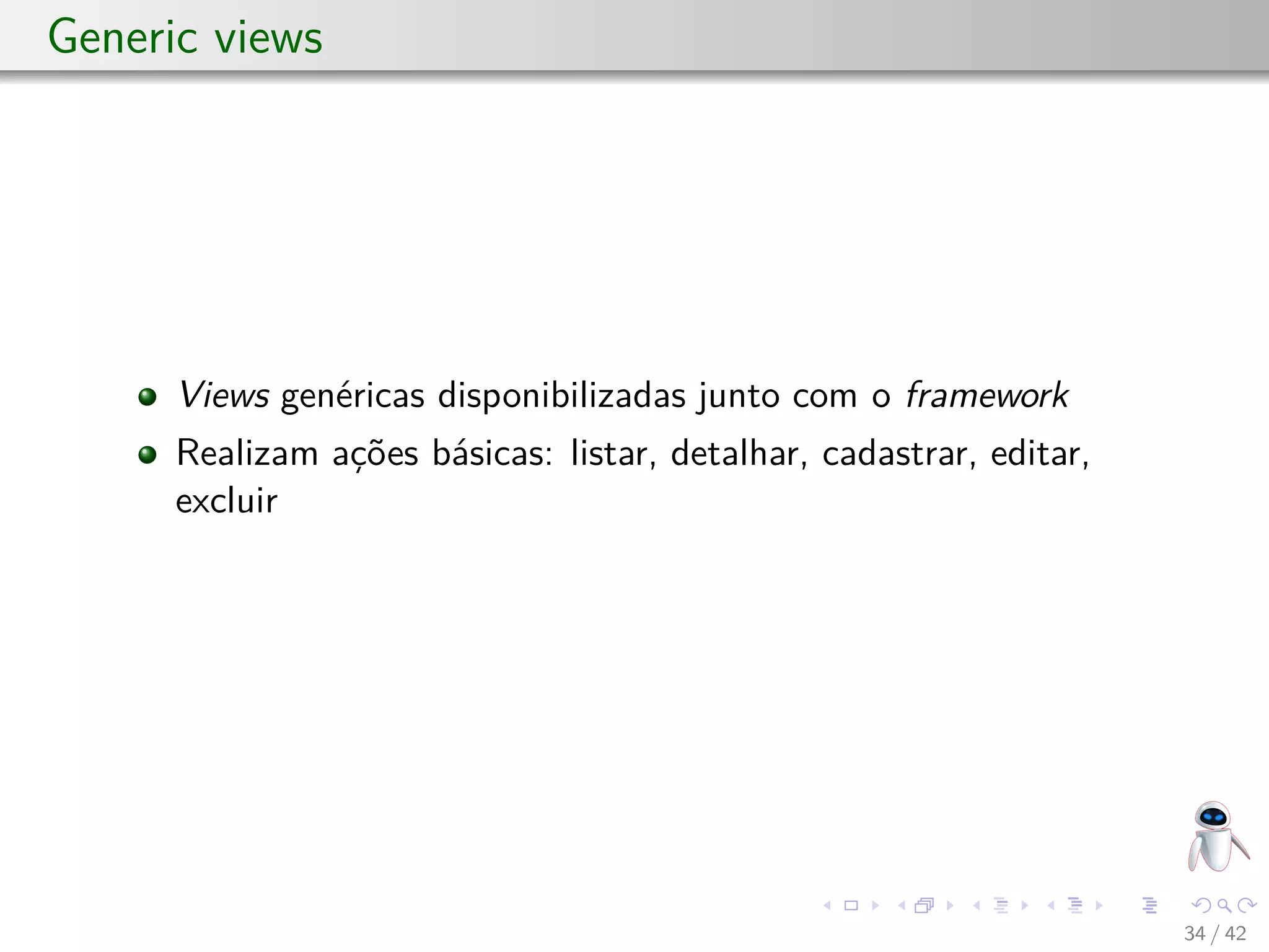 Generic views
Views genéricas disponibilizadas junto com o framework
Realizam ações básicas: listar, detalhar, cadastrar, editar,
excluir
34 / 42
 