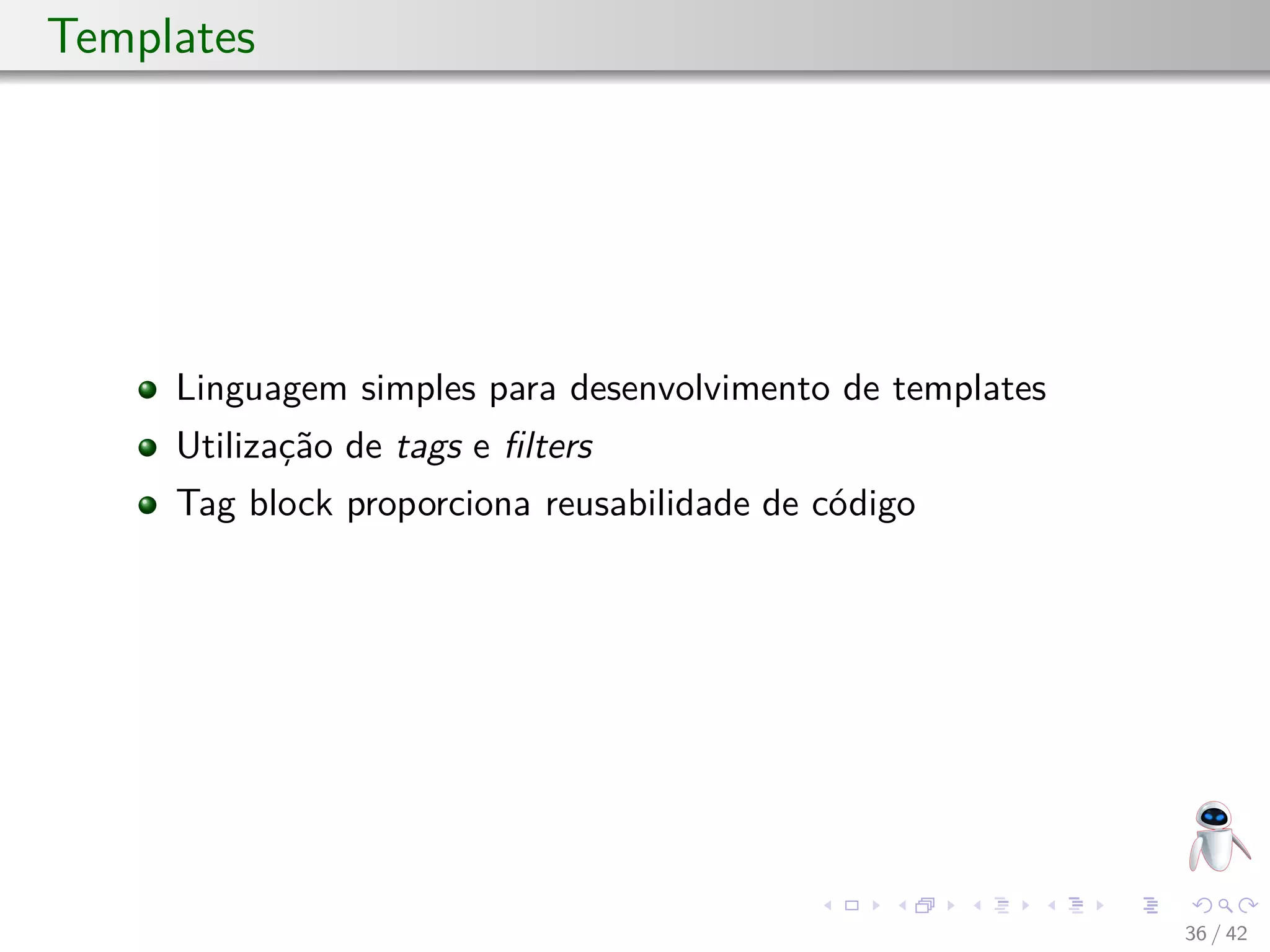 Templates
Linguagem simples para desenvolvimento de templates
Utilização de tags e ﬁlters
Tag block proporciona reusabilidade de código
36 / 42
 