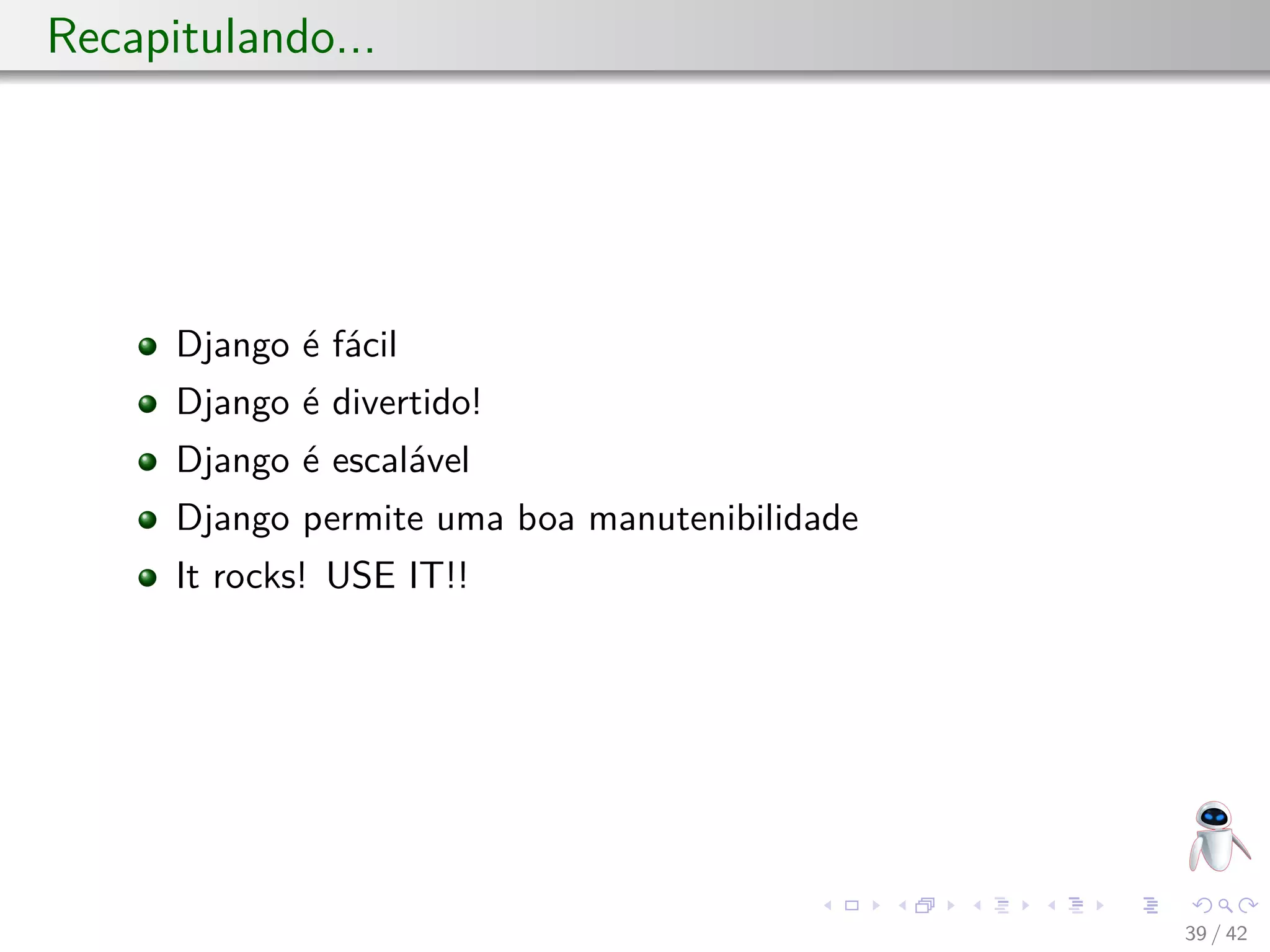 Recapitulando...
Django é fácil
Django é divertido!
Django é escalável
Django permite uma boa manutenibilidade
It rocks! USE IT!!
39 / 42
 