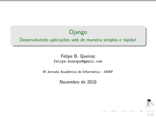 Django
Desenvolvendo aplicações web de maneira simples e rápida!
Felipe B. Queiroz
felipe.buarque@gmail.com
III Jornada Acadêmica de Informática - JAINF
Novembro de 2010
1 / 42
 