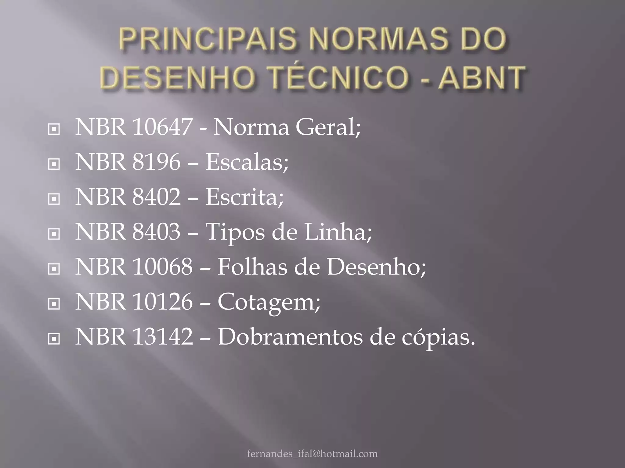    NBR 10647 - Norma Geral;
   NBR 8196 – Escalas;
   NBR 8402 – Escrita;
   NBR 8403 – Tipos de Linha;
   NBR 10068 – Folhas de Desenho;
   NBR 10126 – Cotagem;
   NBR 13142 – Dobramentos de cópias.



                  fernandes_ifal@hotmail.com
 