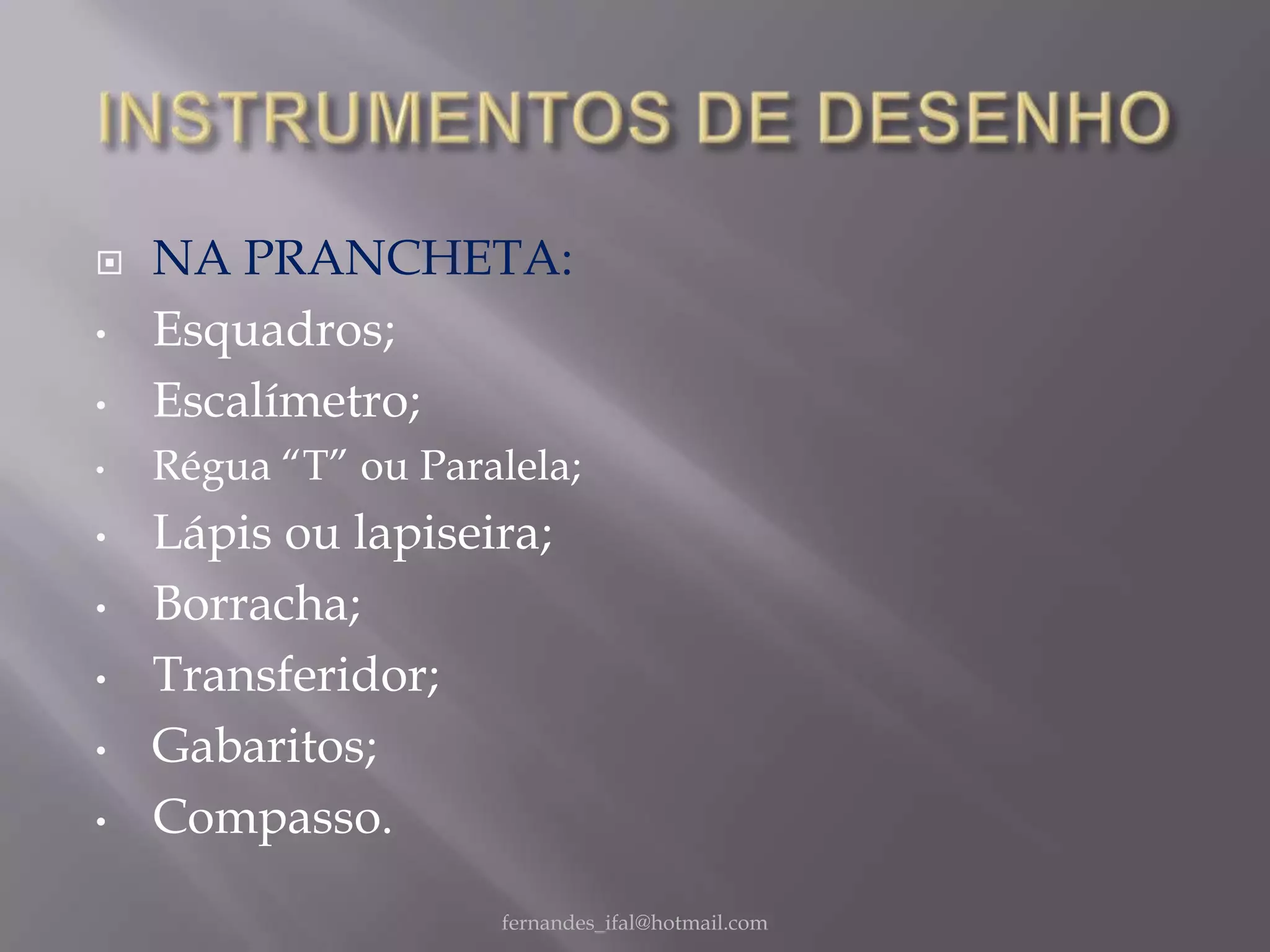    NA PRANCHETA:
•   Esquadros;
•   Escalímetro;
•   Régua “T” ou Paralela;
•   Lápis ou lapiseira;
•   Borracha;
•   Transferidor;
•   Gabaritos;
•   Compasso.
                     fernandes_ifal@hotmail.com
 