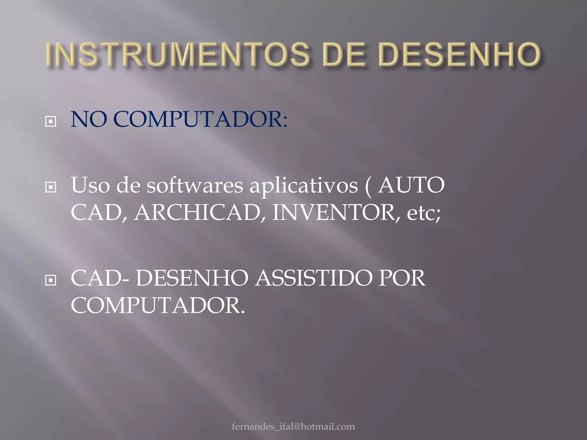    NO COMPUTADOR:

   Uso de softwares aplicativos ( AUTO
    CAD, ARCHICAD, INVENTOR, etc;

   CAD- DESENHO ASSISTIDO POR
    COMPUTADOR.




                   fernandes_ifal@hotmail.com
 