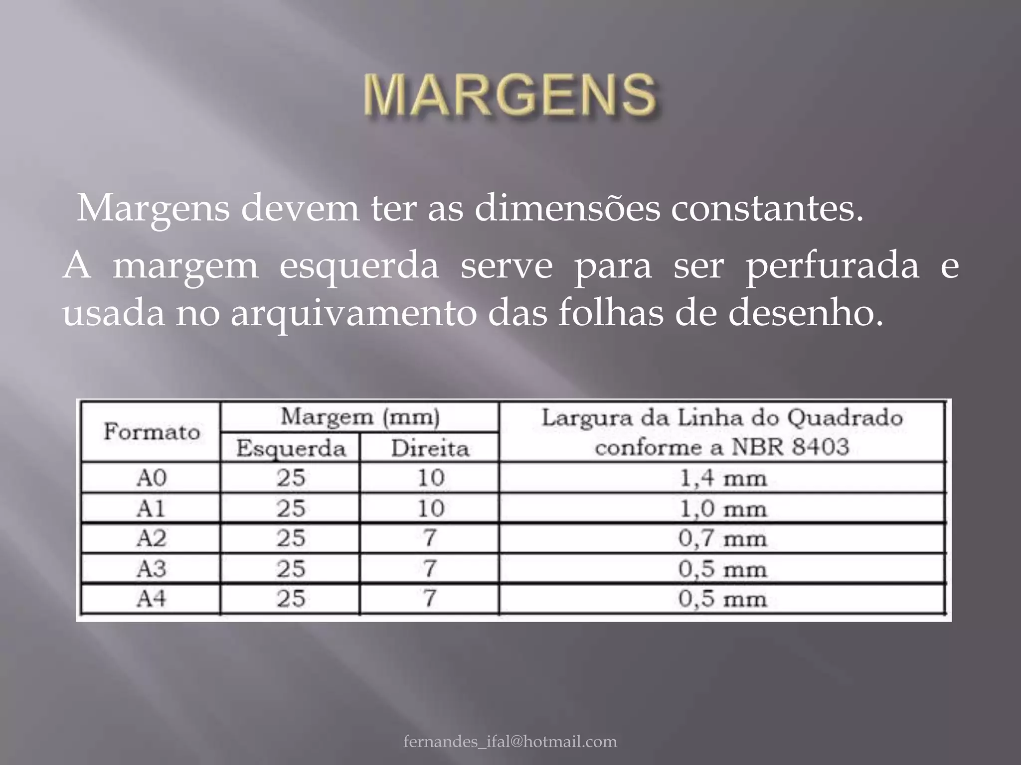 Margens devem ter as dimensões constantes.
A margem esquerda serve para ser perfurada e
usada no arquivamento das folhas de desenho.




                fernandes_ifal@hotmail.com
 